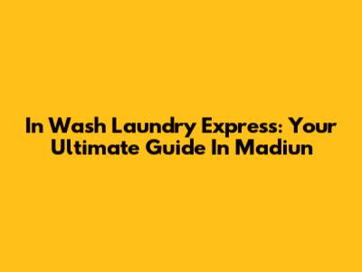 In Wash Laundry Express: Your Ultimate Guide In Madiun