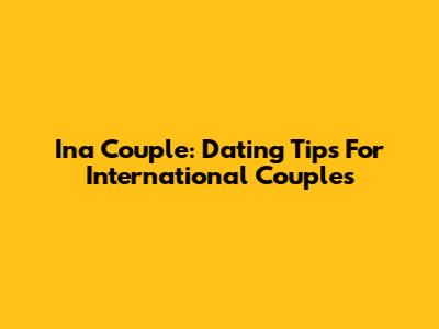 Ina Couple: Dating Tips For International Couples