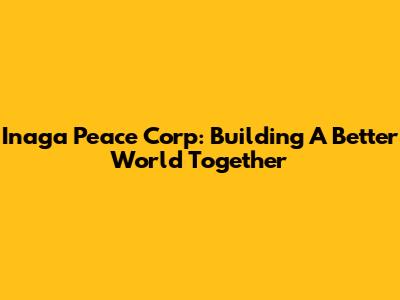 Inaga Peace Corp: Building A Better World Together