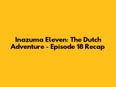 Inazuma Eleven: The Dutch Adventure - Episode 18 Recap