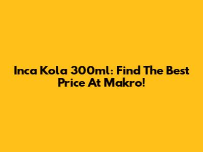 Inca Kola 300ml: Find The Best Price At Makro!