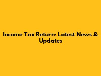 Income Tax Return: Latest News & Updates