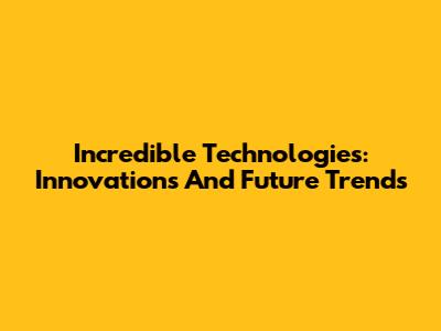 Incredible Technologies: Innovations And Future Trends