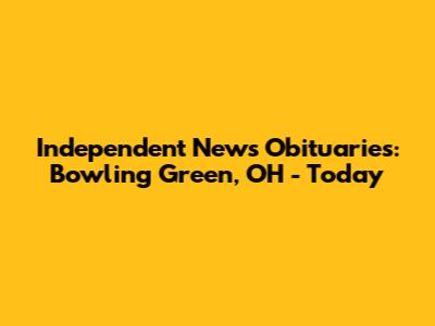 Independent News Obituaries: Bowling Green, OH - Today