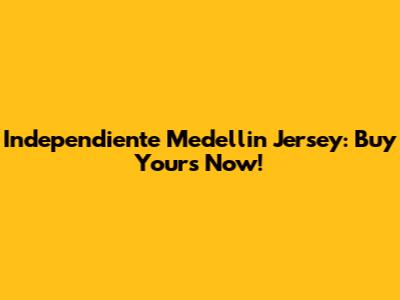 Independiente Medellin Jersey: Buy Yours Now!