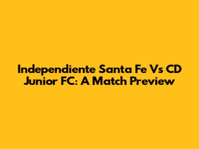Independiente Santa Fe Vs CD Junior FC: A Match Preview