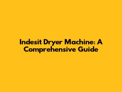 Indesit Dryer Machine: A Comprehensive Guide
