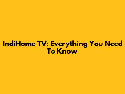 IndiHome TV: Everything You Need To Know