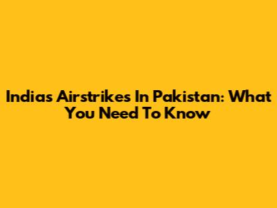 India's Airstrikes In Pakistan: What You Need To Know