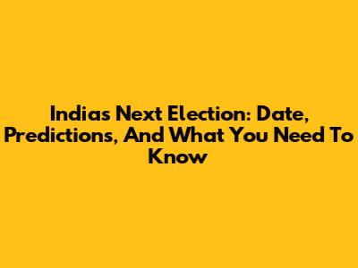 India's Next Election: Date, Predictions, And What You Need To Know