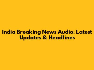 India Breaking News Audio: Latest Updates & Headlines