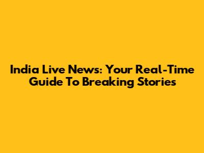 India Live News: Your Real-Time Guide To Breaking Stories