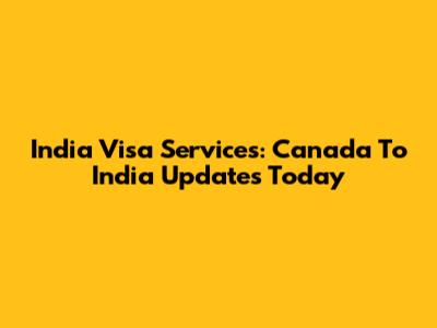 India Visa Services: Canada To India Updates Today