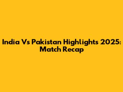 India Vs Pakistan Highlights 2025: Match Recap