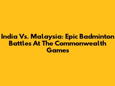India Vs. Malaysia: Epic Badminton Battles At The Commonwealth Games