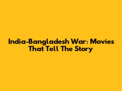 India-Bangladesh War: Movies That Tell The Story