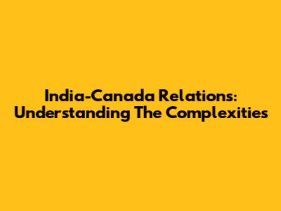 India-Canada Relations: Understanding The Complexities