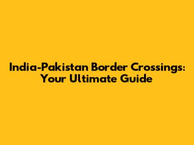 India-Pakistan Border Crossings: Your Ultimate Guide