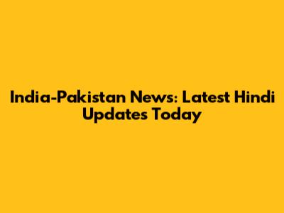 India-Pakistan News: Latest Hindi Updates Today