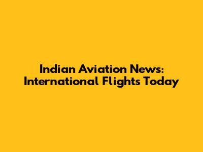 Indian Aviation News: International Flights Today
