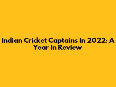 Indian Cricket Captains In 2022: A Year In Review