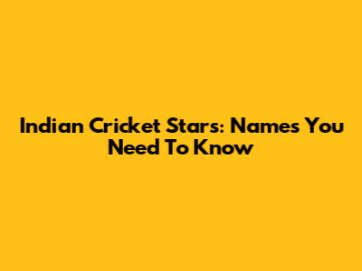 Indian Cricket Stars: Names You Need To Know