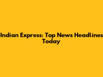 Indian Express: Top News Headlines Today