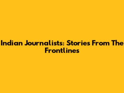Indian Journalists: Stories From The Frontlines