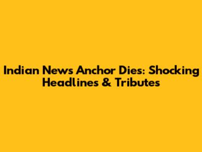 Indian News Anchor Dies: Shocking Headlines & Tributes