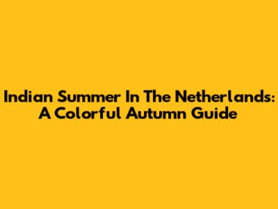 Indian Summer In The Netherlands: A Colorful Autumn Guide