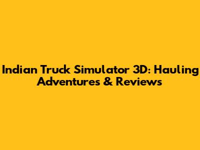 Indian Truck Simulator 3D: Hauling Adventures & Reviews