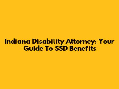 Indiana Disability Attorney: Your Guide To SSD Benefits