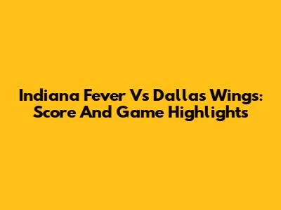 Indiana Fever Vs Dallas Wings: Score And Game Highlights
