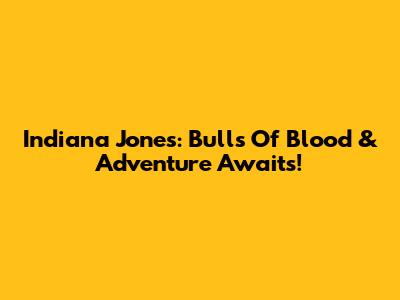 Indiana Jones: Bulls Of Blood & Adventure Awaits!