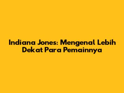 Indiana Jones: Mengenal Lebih Dekat Para Pemainnya