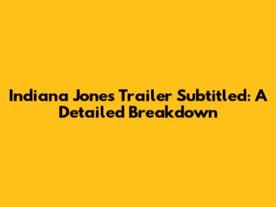 Indiana Jones Trailer Subtitled: A Detailed Breakdown