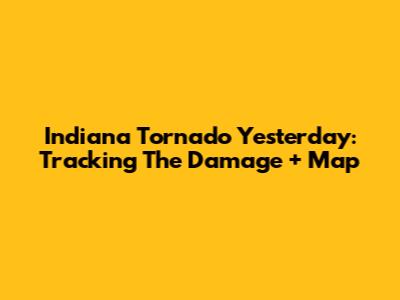 Indiana Tornado Yesterday: Tracking The Damage + Map