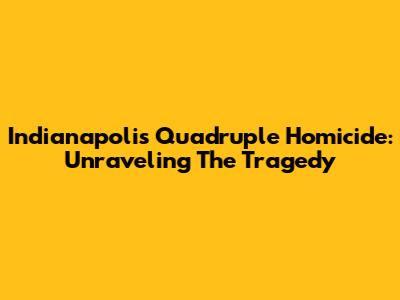Indianapolis Quadruple Homicide: Unraveling The Tragedy