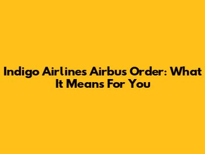 Indigo Airlines Airbus Order: What It Means For You