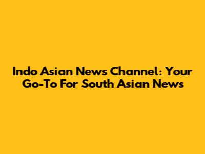 Indo Asian News Channel: Your Go-To For South Asian News