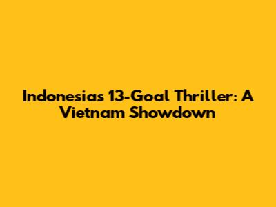 Indonesia's 13-Goal Thriller: A Vietnam Showdown