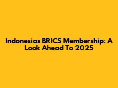 Indonesia's BRICS Membership: A Look Ahead To 2025