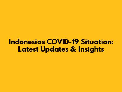 Indonesia's COVID-19 Situation: Latest Updates & Insights