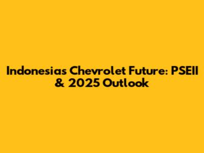 Indonesia's Chevrolet Future: PSEII & 2025 Outlook