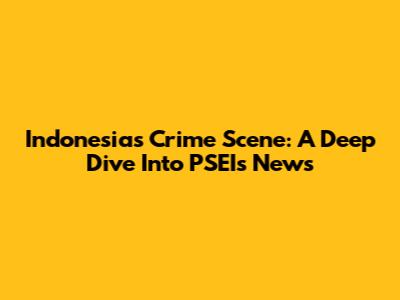 Indonesia's Crime Scene: A Deep Dive Into PSEI's News