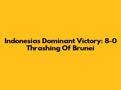 Indonesia's Dominant Victory: 8-0 Thrashing Of Brunei