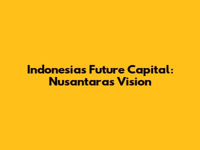 Indonesia's Future Capital: Nusantara's Vision
