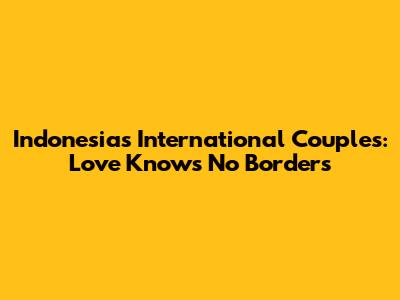 Indonesia's International Couples: Love Knows No Borders