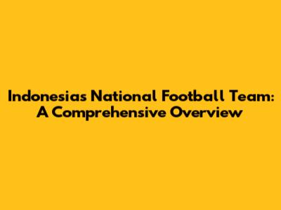 Indonesia's National Football Team: A Comprehensive Overview