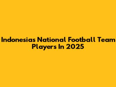 Indonesia's National Football Team Players In 2025